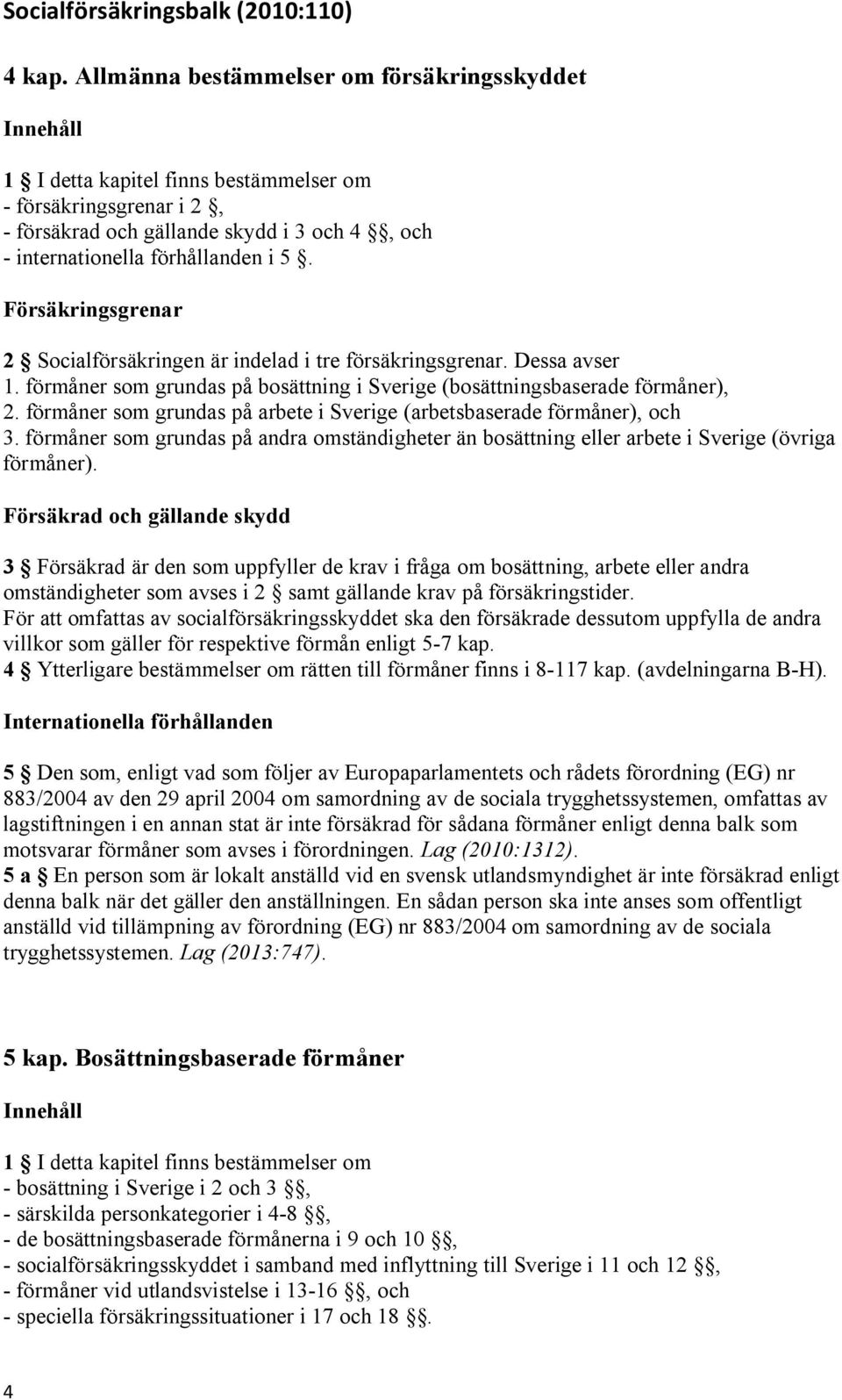 Försäkringsgrenar 2 Socialförsäkringen är indelad i tre försäkringsgrenar. Dessa avser 1. förmåner som grundas på bosättning i Sverige (bosättningsbaserade förmåner), 2.