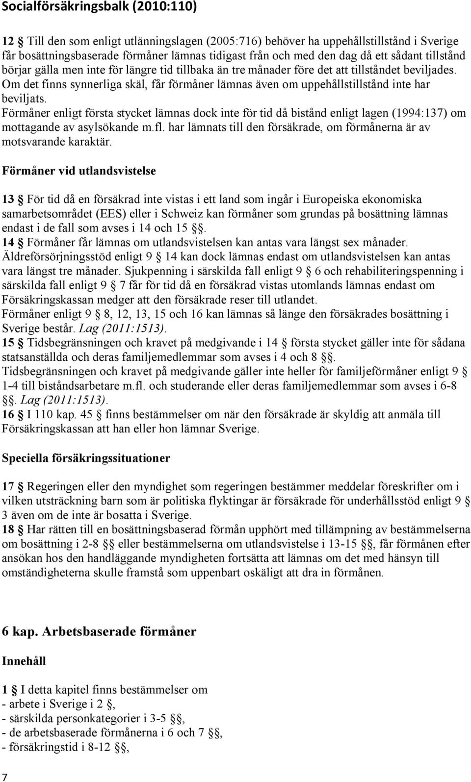 Förmåner enligt första stycket lämnas dock inte för tid då bistånd enligt lagen (1994:137) om mottagande av asylsökande m.fl. har lämnats till den försäkrade, om förmånerna är av motsvarande karaktär.