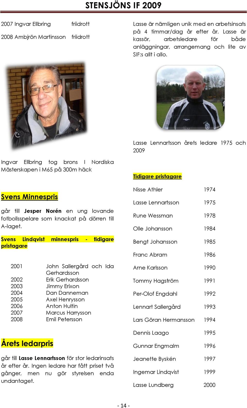 Lasse Lennartsson årets ledare 1975 och 2009 Ingvar Ellbring tog brons I Nordiska Mästerskapen i M65 på 300m häck Svens Minnespris går till Jesper Norén en ung lovande fotbollsspelare som knackat på