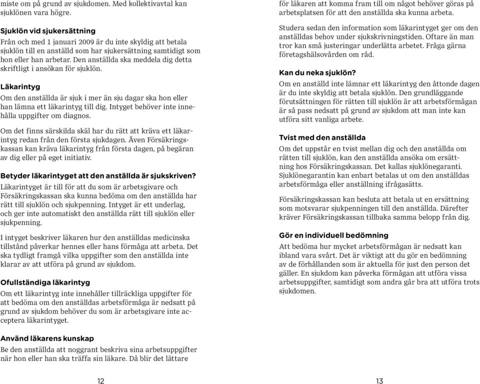 Den anställda ska meddela dig detta skriftligt i ansökan för sjuklön. Läkarintyg Om den anställda är sjuk i mer än sju dagar ska hon eller han lämna ett läkarintyg till dig.