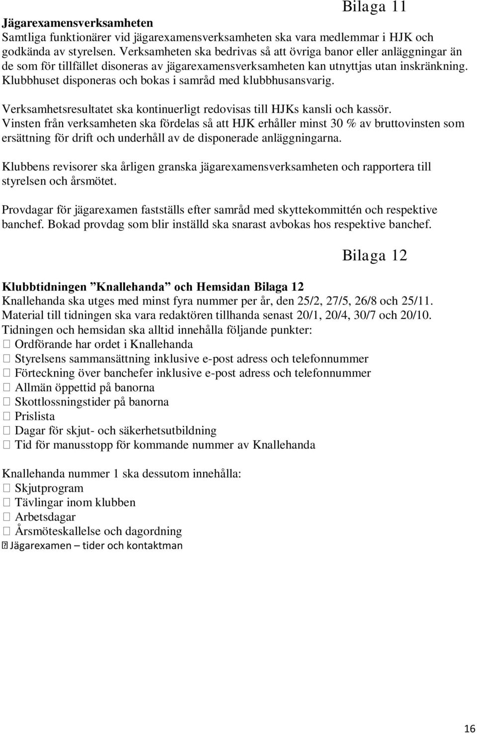 Klubbhuset disponeras och bokas i samråd med klubbhusansvarig. Verksamhetsresultatet ska kontinuerligt redovisas till HJKs kansli och kassör.