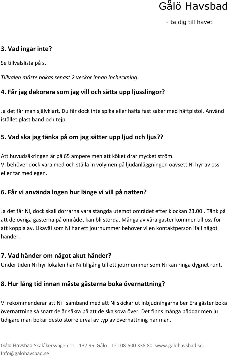 ? Att huvudsäkringen är på 65 ampere men att köket drar mycket ström. Vi behöver dock vara med och ställa in volymen på ljudanläggningen oavsett Ni hyr av oss eller tar med egen. 6. Får vi använda logen hur länge vi vill på natten?