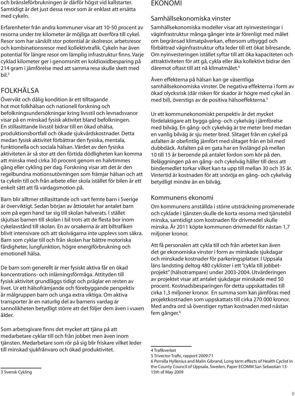 Resor som hr särskilt stor potentil är skolresor, rbetsresor oh kombintionsresor med kollektivtrfik. Cykeln hr även potentil för längre resor om lämplig infrstruktur finns.