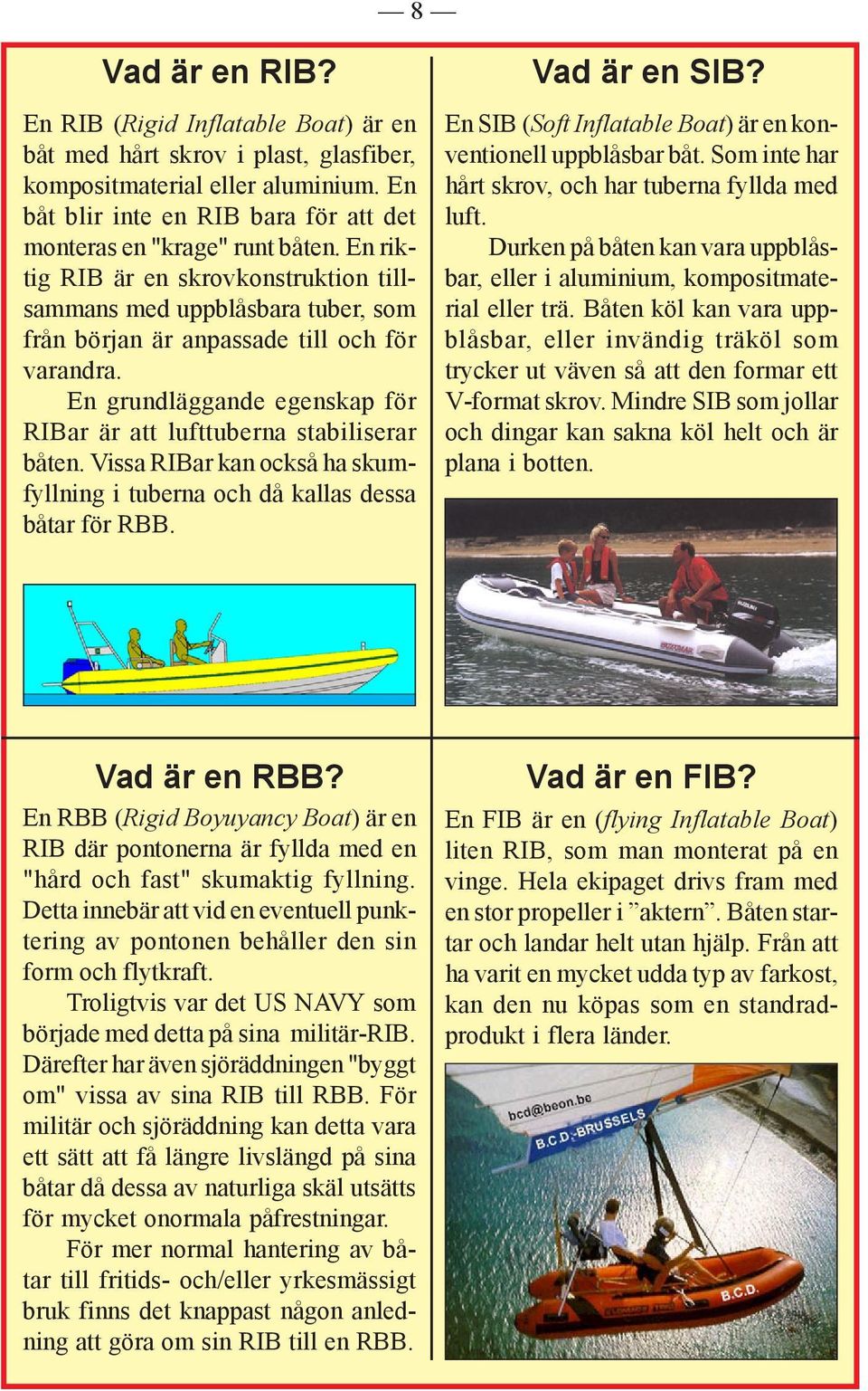 Vissa RIBar kan också ha skumfyllning i tuberna och då kallas dessa båtar för RBB. Vad är en SIB? En SIB (Soft Inflatable Boat) är en konventionell uppblåsbar båt.