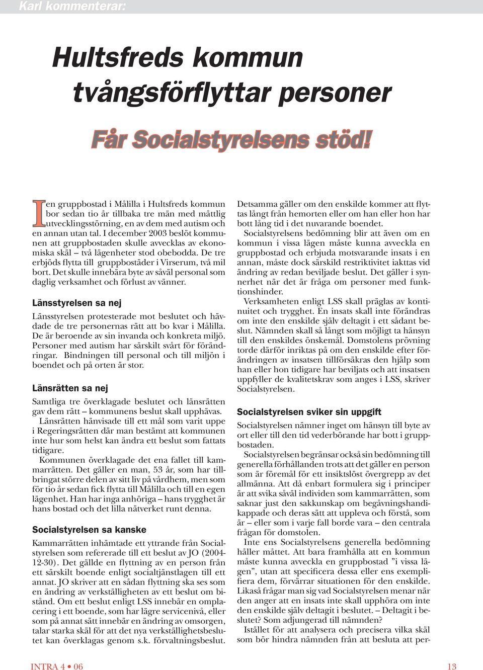 I december 2003 beslöt kommunen att gruppbostaden skulle avvecklas av ekonomiska skäl två lägenheter stod obebodda. De tre erbjöds flytta till gruppbostäder i Virserum, två mil bort.