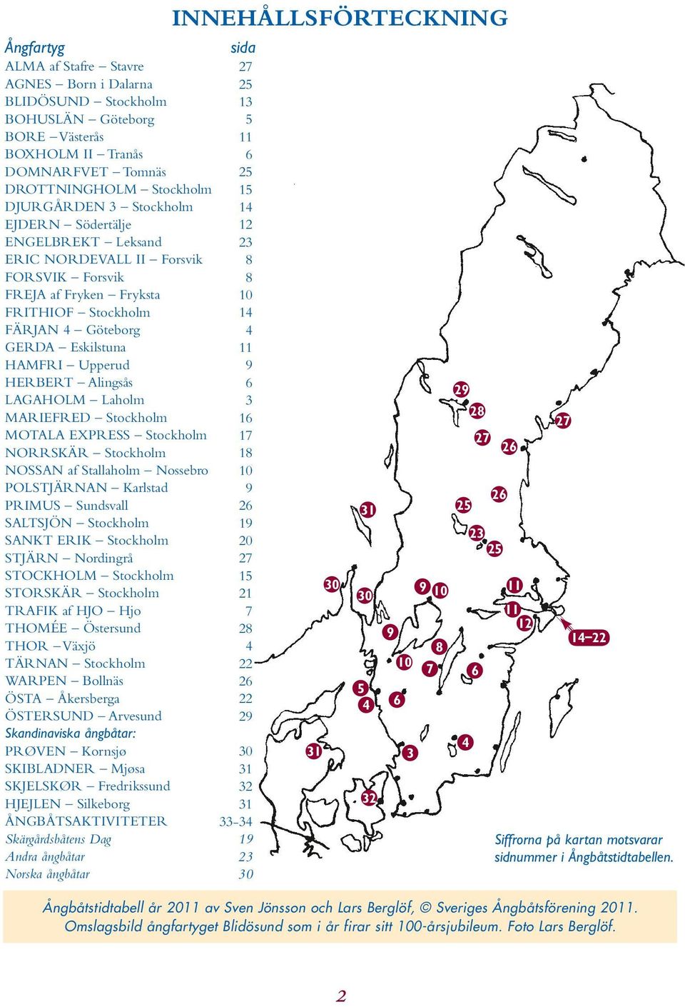 MARIEFRED Stockholm MOTALA EXPRESS Stockholm NORRSKÄR Stockholm NOSSAN af Stallaholm Nossebro POLSTJÄRNAN Karlstad PRIMUS Sundsvall SALTSJÖN Stockholm SANKT ERIK Stockholm STJÄRN Nordingrå STOCKHOLM