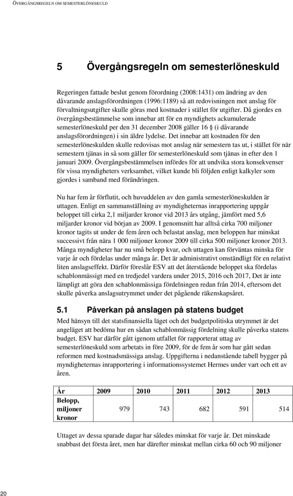 Då gjordes en övergångsbestämmelse som innebar att för en myndighets ackumulerade semesterlöneskuld per den 31 december 2008 gäller 16 (i dåvarande anslagsförordningen) i sin äldre lydelse.