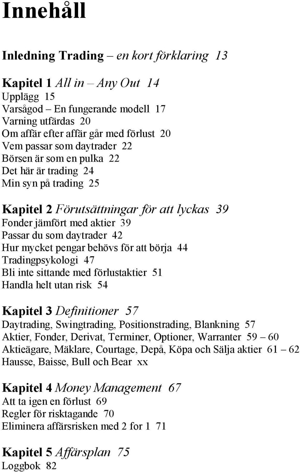 pengar behövs för att börja 44 Tradingpsykologi 47 Bli inte sittande med förlustaktier 51 Handla helt utan risk 54 Kapitel 3 Definitioner 57 Daytrading, Swingtrading, Positionstrading, Blankning 57