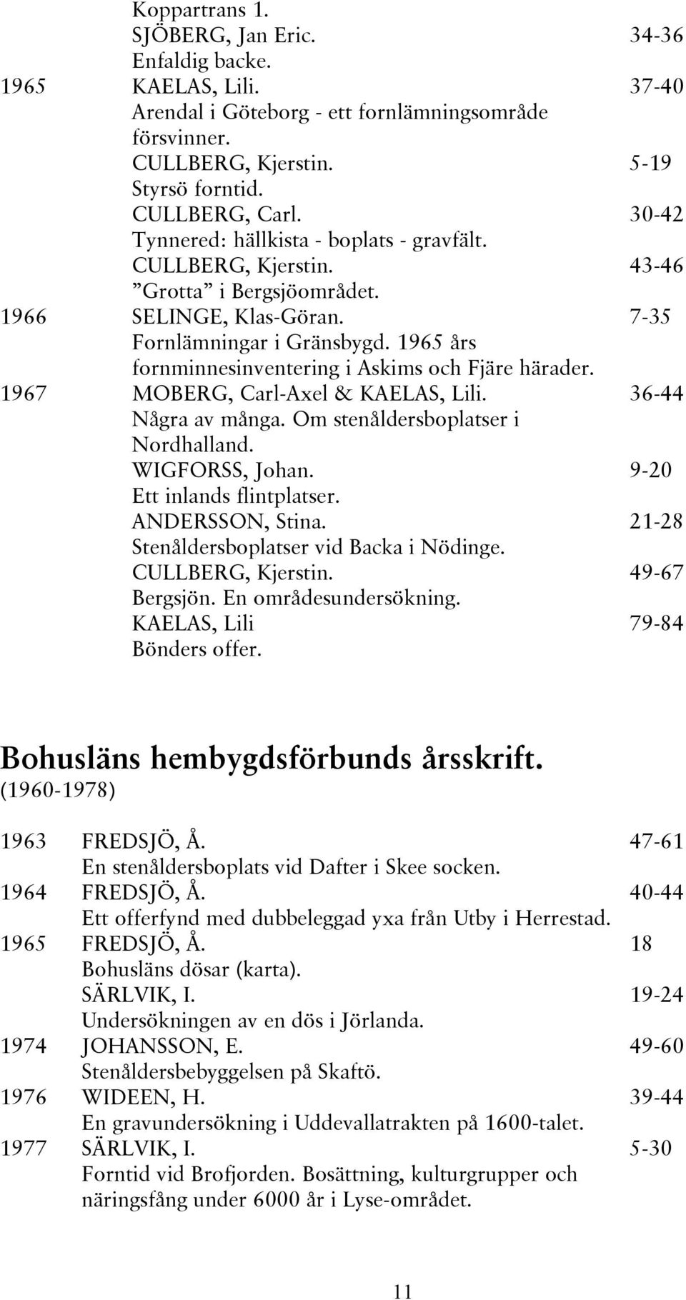 1967 MOBERG, Carl-Axel & KAELAS, Lili. Några av många. Om stenåldersboplatser i Nordhalland. WIGFORSS, Johan. Ett inlands flintplatser. ANDERSSON, Stina. Stenåldersboplatser vid Backa i Nödinge.