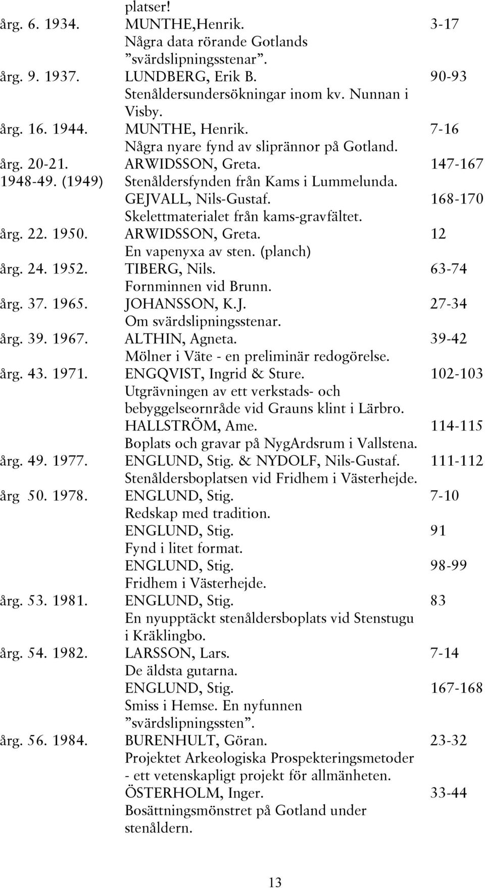 1950. ARWIDSSON, Greta. En vapenyxa av sten. (planch) årg. 24. 1952. TIBERG, Nils. Fornminnen vid Brunn. årg. 37. 1965. JOHANSSON, K.J. Om svärdslipningsstenar. årg. 39. 1967. ALTHIN, Agneta.