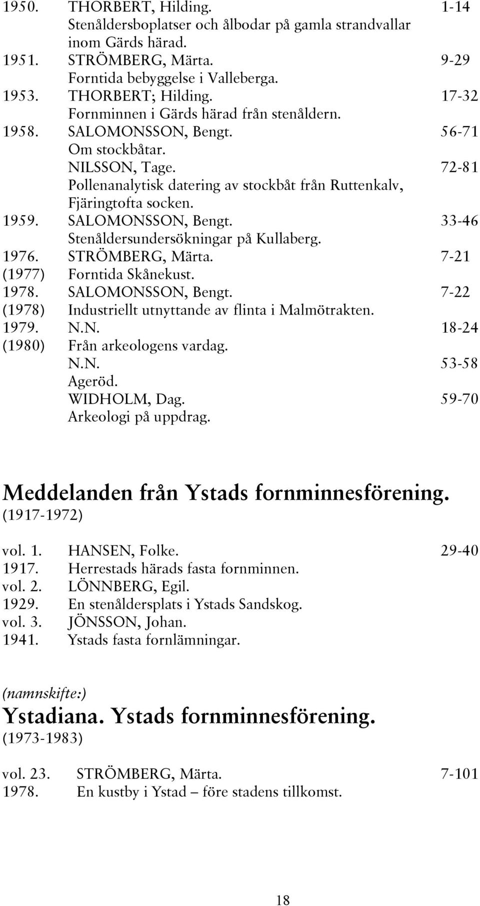 1976. STRÖMBERG, Märta. (1977) Forntida Skånekust. 1978. SALOMONSSON, Bengt. (1978) 1979. (1980) Industriellt utnyttande av flinta i Malmötrakten. N.N. Från arkeologens vardag. N.N. Ageröd.