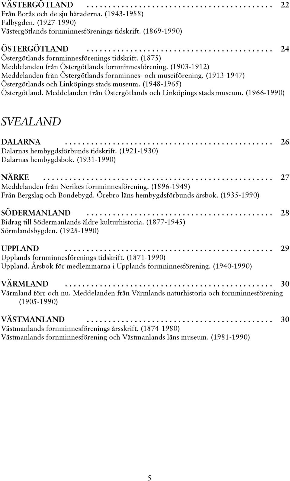 (1903-1912) Meddelanden från Östergötlands fornminnes- och museiförening. (1913-1947) Östergötlands och Linköpings stads museum. (1948-1965) Östergötland.