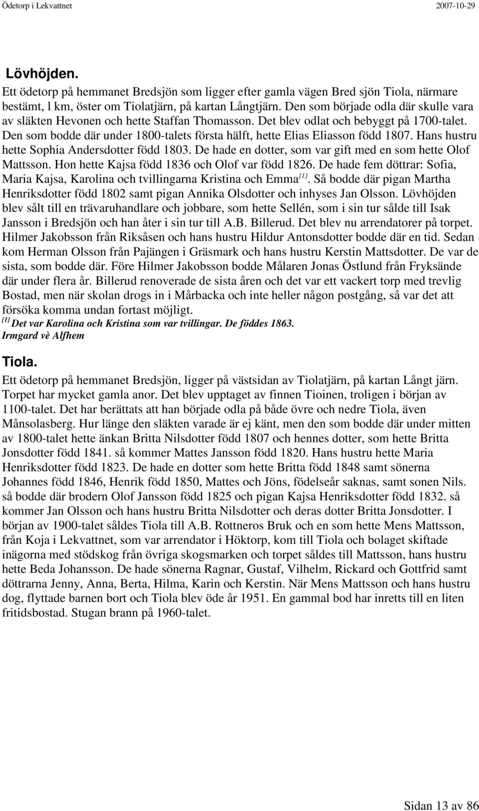 Den som bodde där under 1800-talets första hälft, hette Elias Eliasson född 1807. Hans hustru hette Sophia Andersdotter född 1803. De hade en dotter, som var gift med en som hette Olof Mattsson.