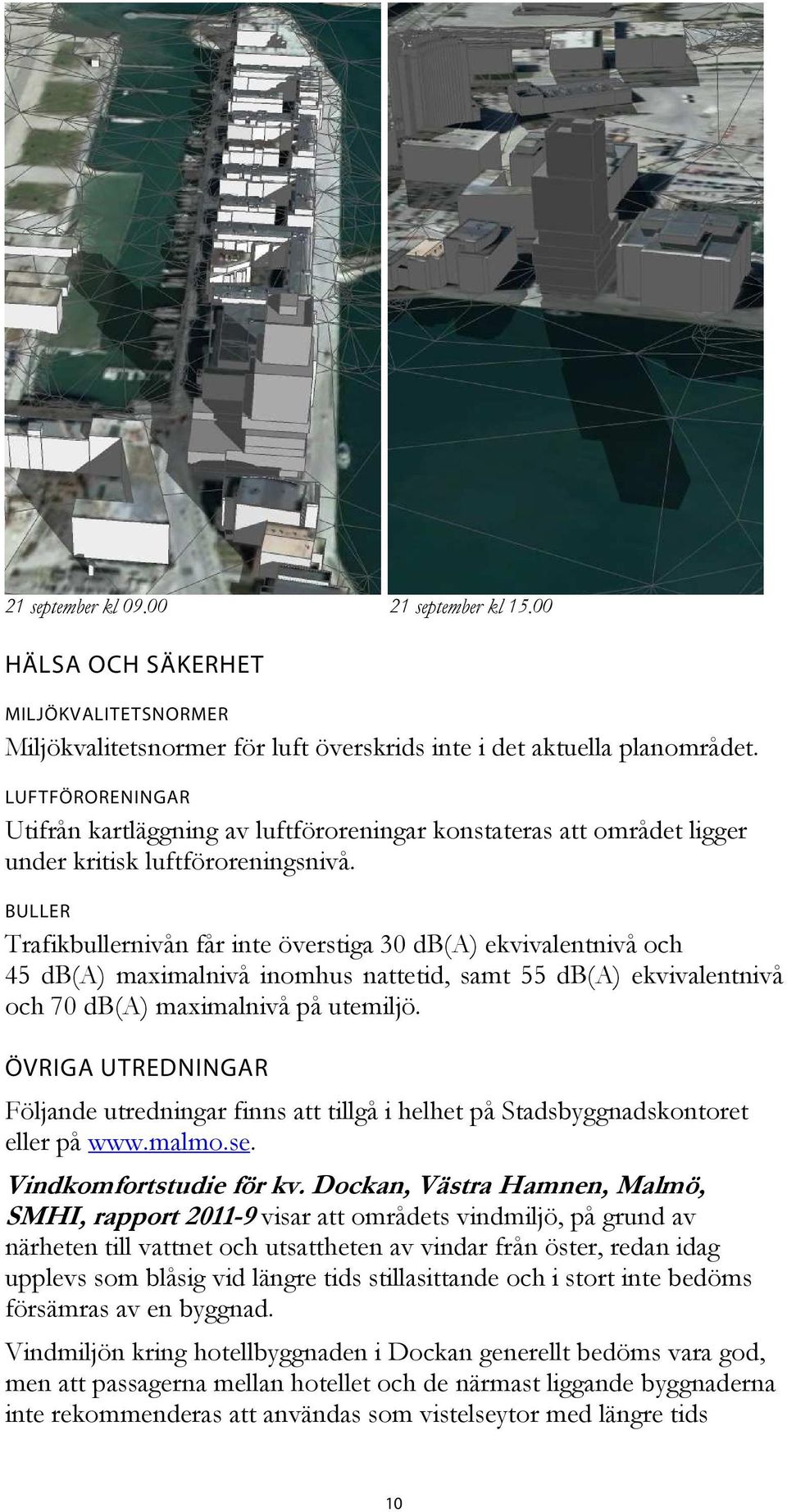 BULLER Trafikbullernivån får inte överstiga 30 db(a) ekvivalentnivå och 45 db(a) maximalnivå inomhus nattetid, samt 55 db(a) ekvivalentnivå och 70 db(a) maximalnivå på utemiljö.