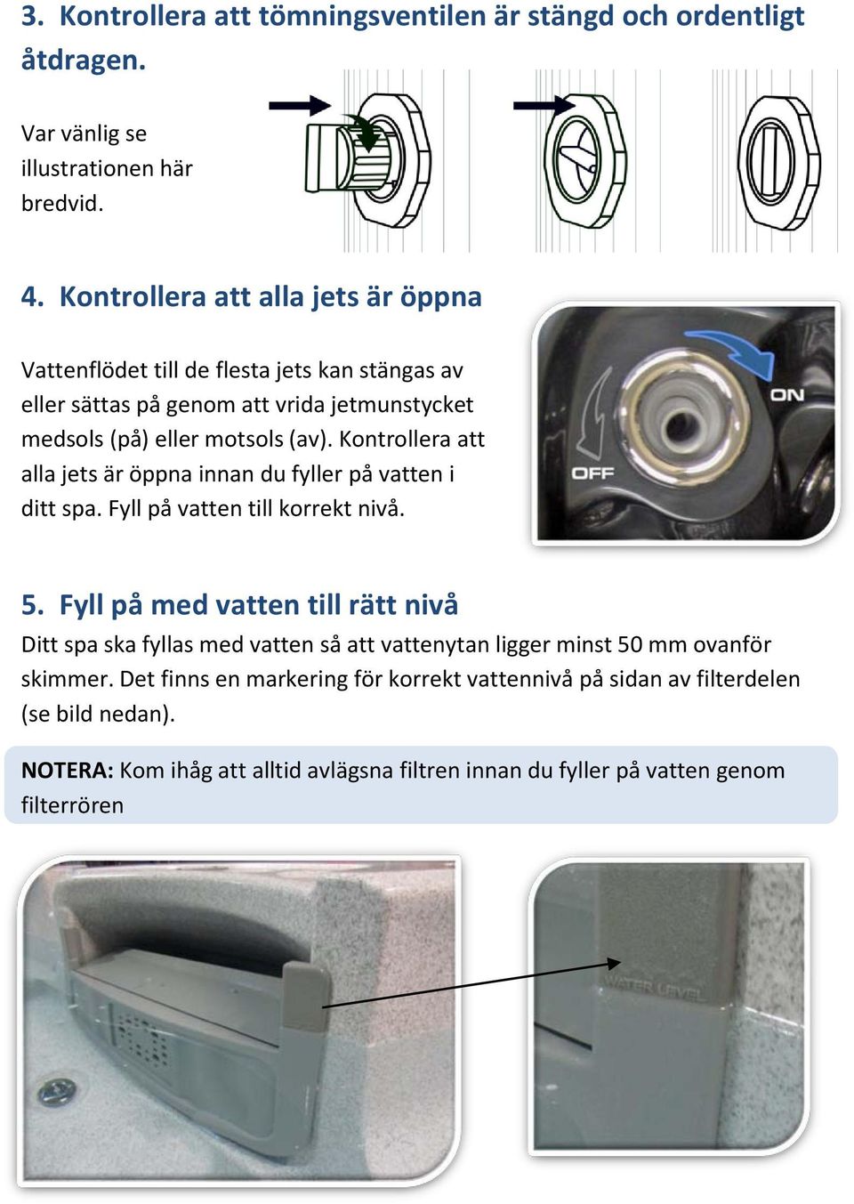 Kontrollera att alla jets är öppna innan du fyller på vatten i ditt spa. Fyll på vatten till korrekt nivå. 5.