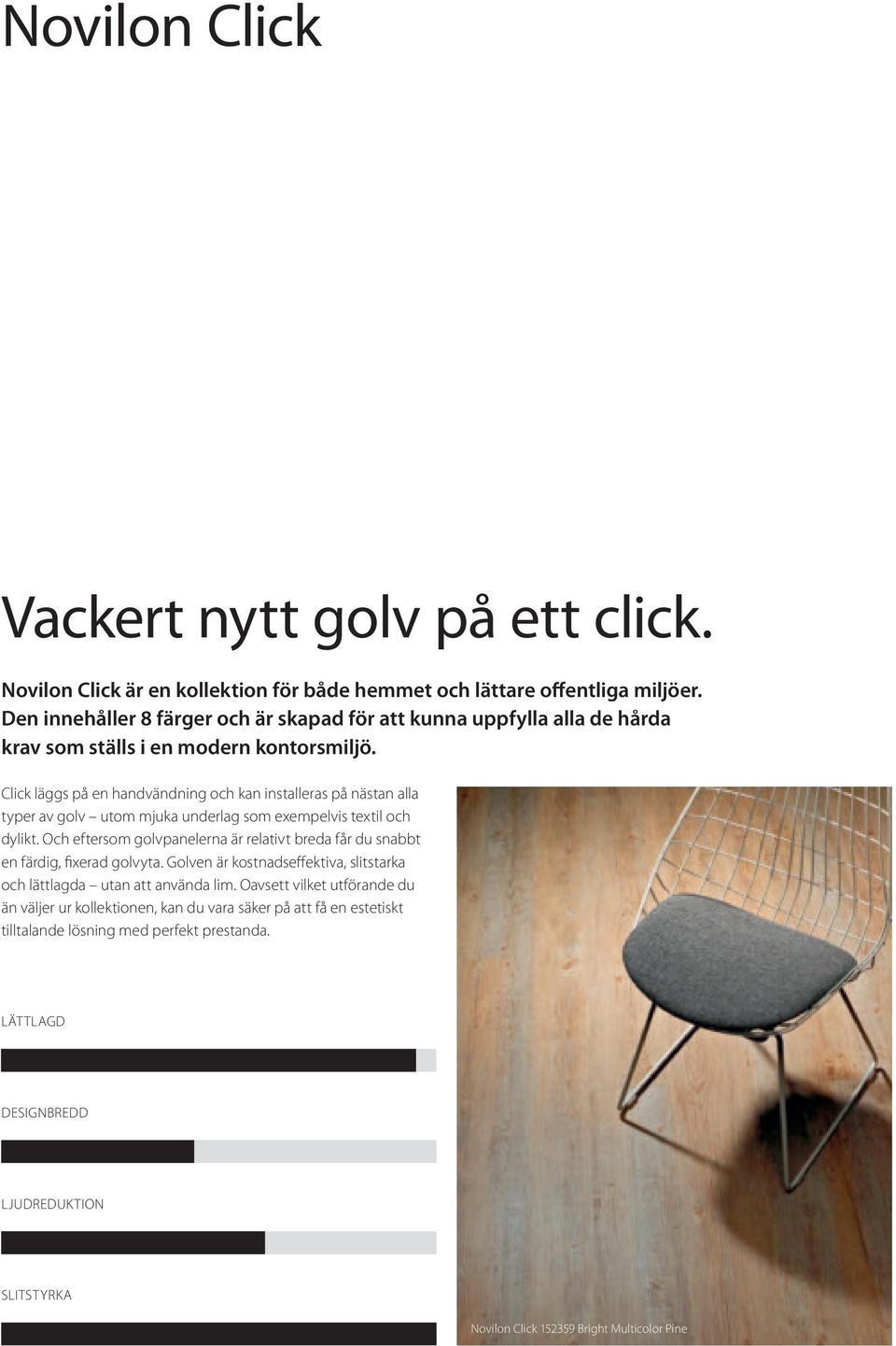 Click läggs på en handvändning och kan installeras på nästan alla typer av golv utom mjuka underlag som exempelvis textil och dylikt.