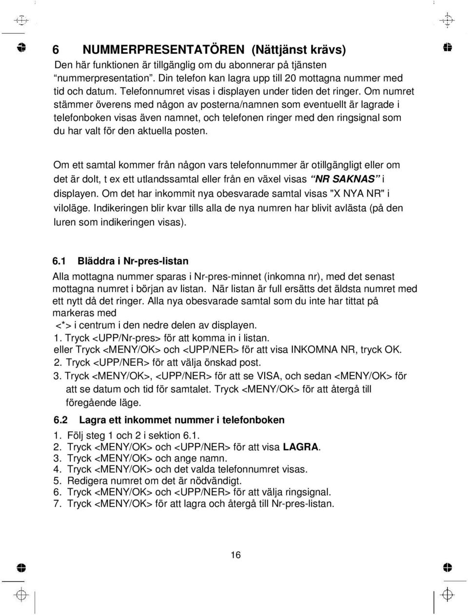 Om numret stämmer överens med någon av posterna/namnen som eventuellt är lagrade i telefonboken visas även namnet, och telefonen ringer med den ringsignal som du har valt för den aktuella posten.