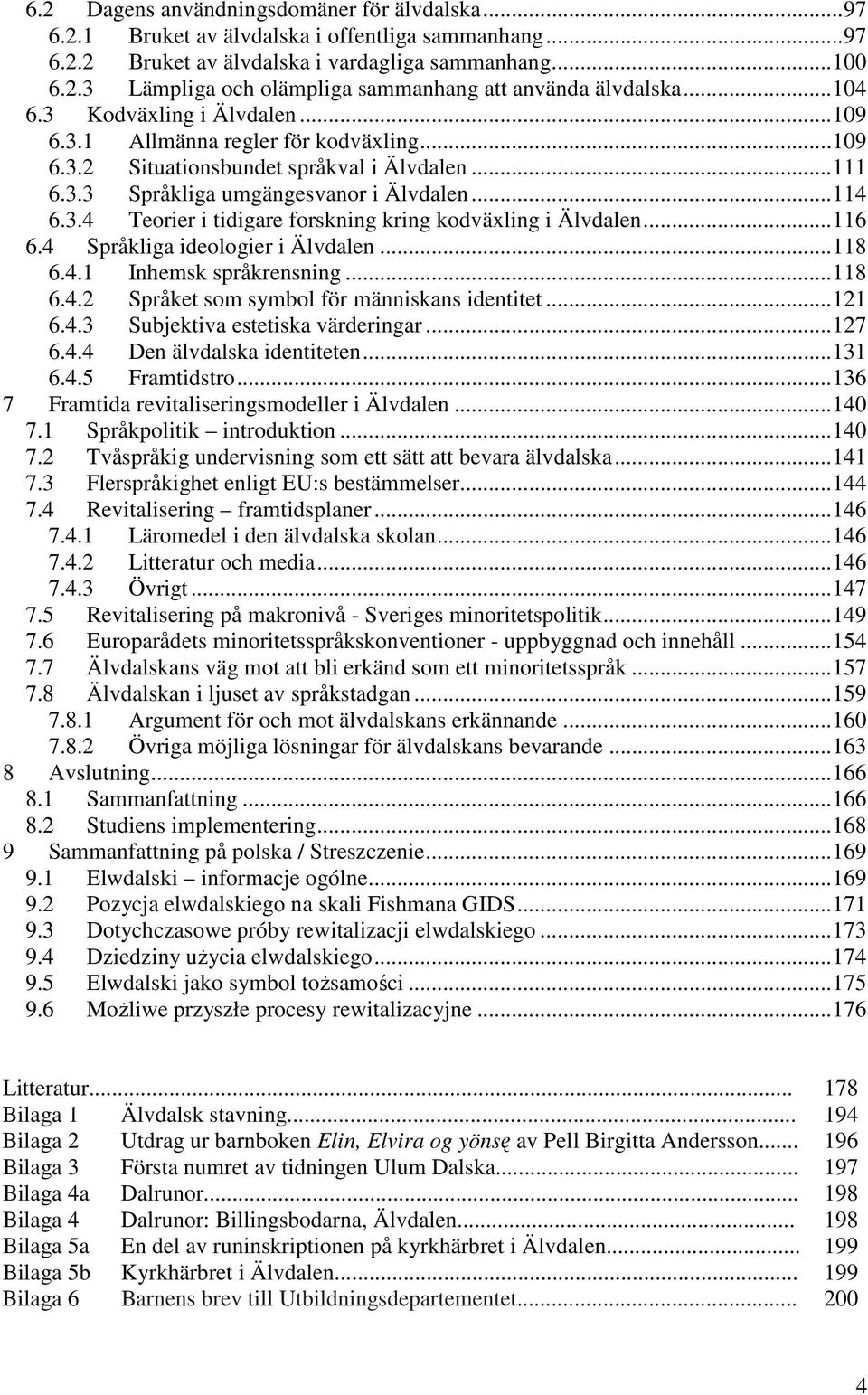 .. 116 6.4 Språkliga ideologier i Älvdalen... 118 6.4.1 Inhemsk språkrensning... 118 6.4.2 Språket som symbol för människans identitet... 121 6.4.3 Subjektiva estetiska värderingar... 127 6.4.4 Den älvdalska identiteten.