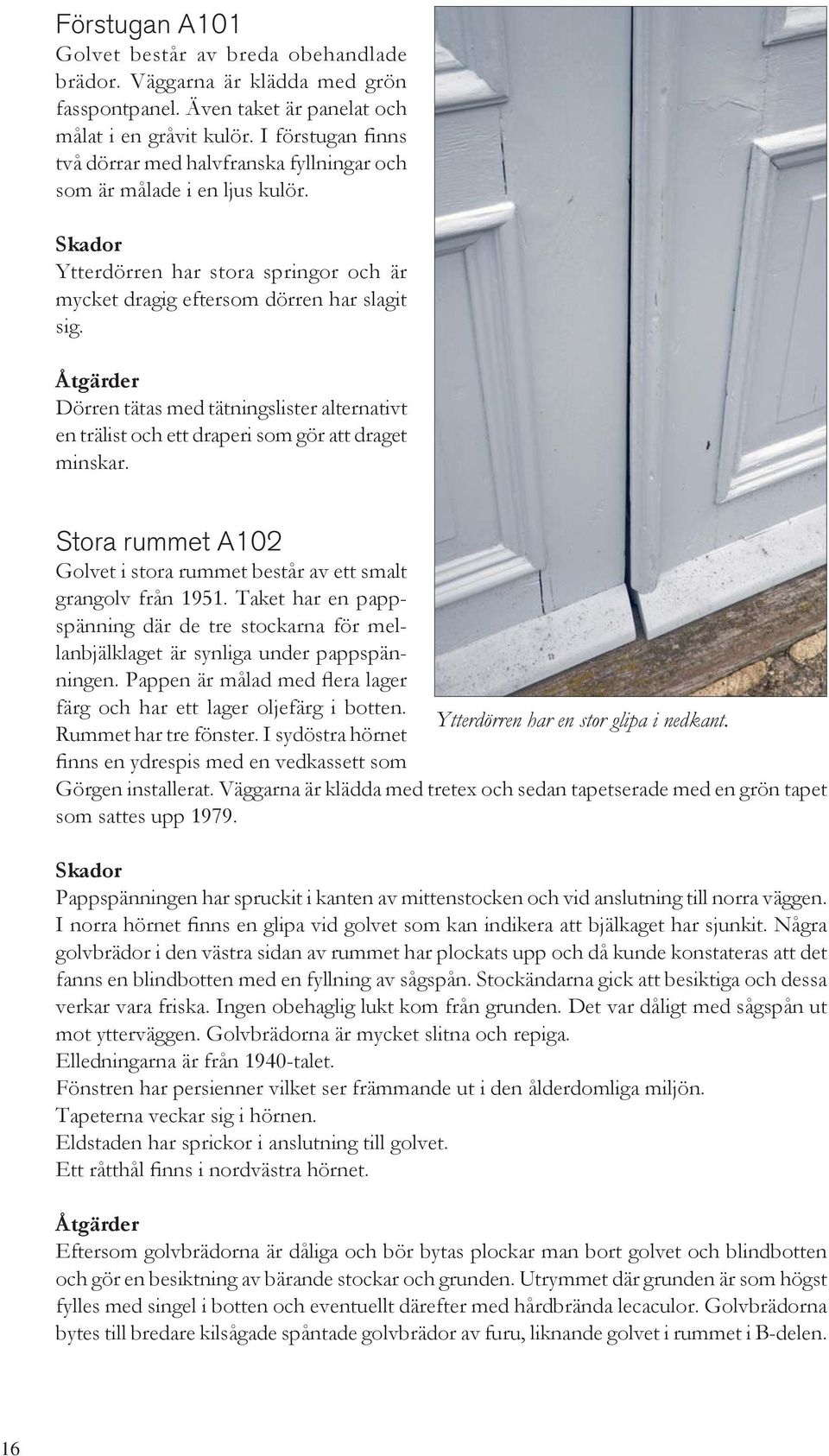 Åtgärder Dörren tätas med tätningslister alternativt en trälist och ett draperi som gör att draget minskar. Stora rummet A102 Golvet i stora rummet består av ett smalt grangolv från 1951.