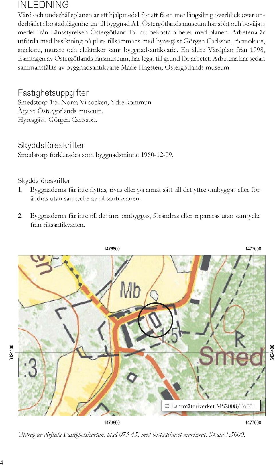 Arbetena är utförda med besiktning på plats tillsammans med hyresgäst Görgen Carlsson, rörmokare, snickare, murare och elektriker samt byggnadsantikvarie.