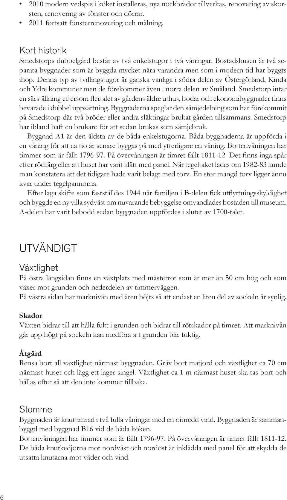 Denna typ av tvillingstugor är ganska vanliga i södra delen av Östergötland, Kinda och Ydre kommuner men de förekommer även i norra delen av Småland.