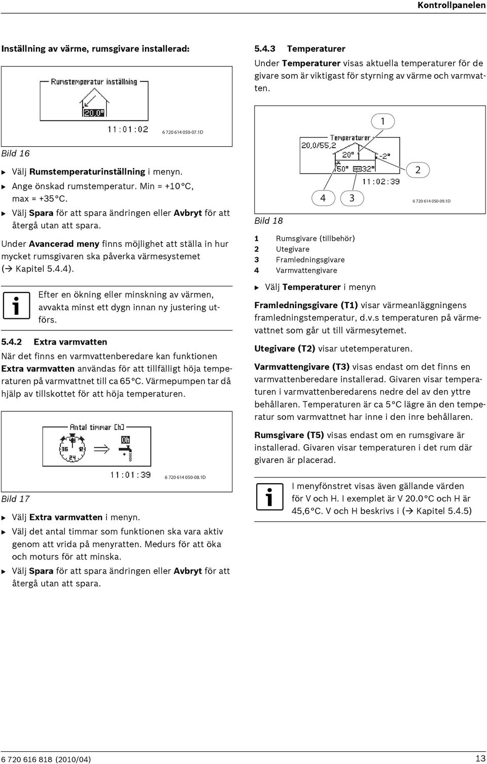 B Välj Spara för att spara ändringen eller Avbryt för att återgå utan att spara. Under Avancerad meny finns möjlighet att ställa in hur mycket rumsgivaren ska påverka värmesystemet ( Kapitel 5.4.4).