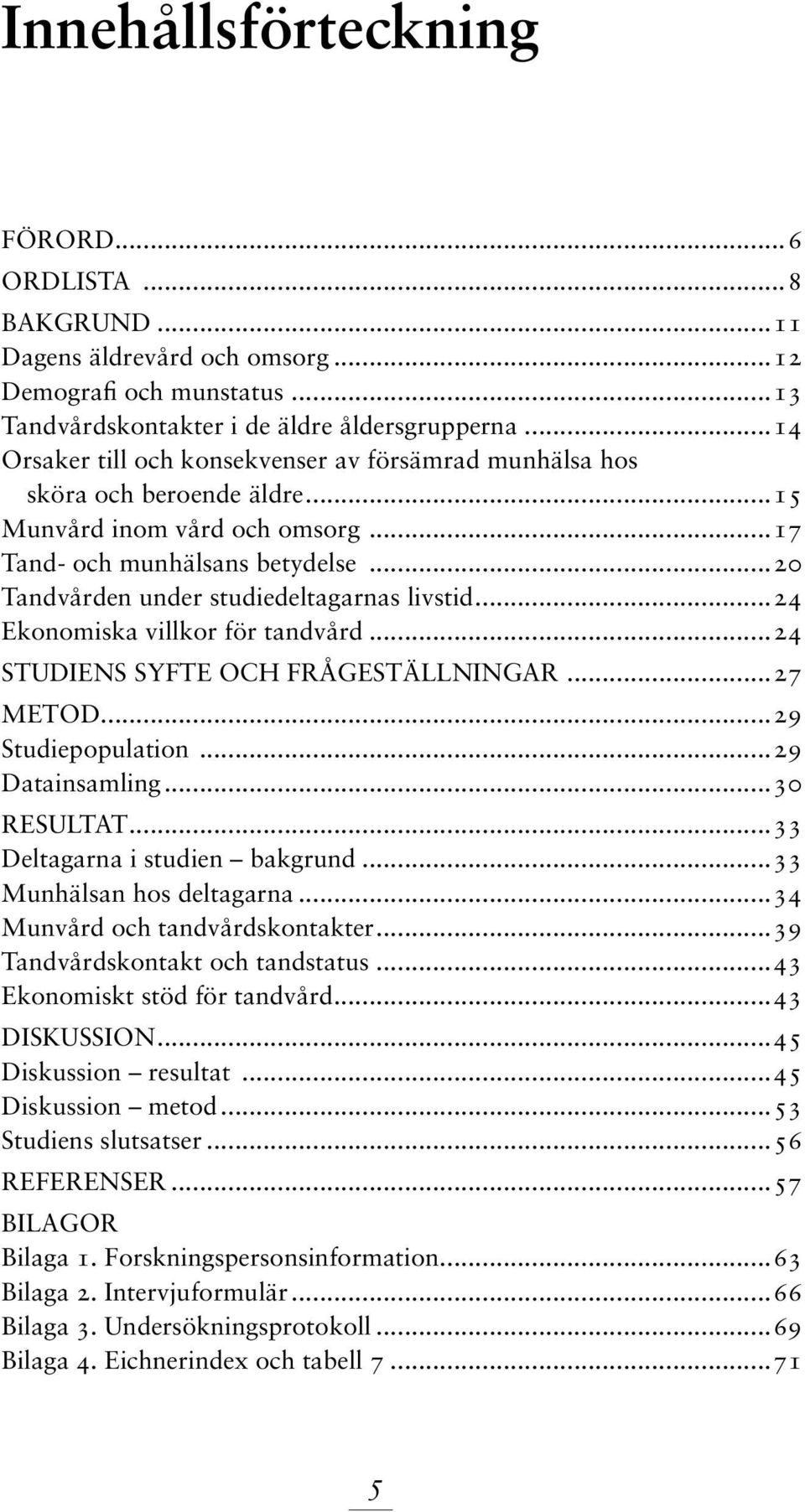 ..20 Tandvården under studiedeltagarnas livstid...24 Ekonomiska villkor för tandvård...24 STUDIENS SYFTE OCH FRÅGESTÄLLNINGAR...27 METOD...29 Studiepopulation...29 Datainsamling...30 RESULTAT.