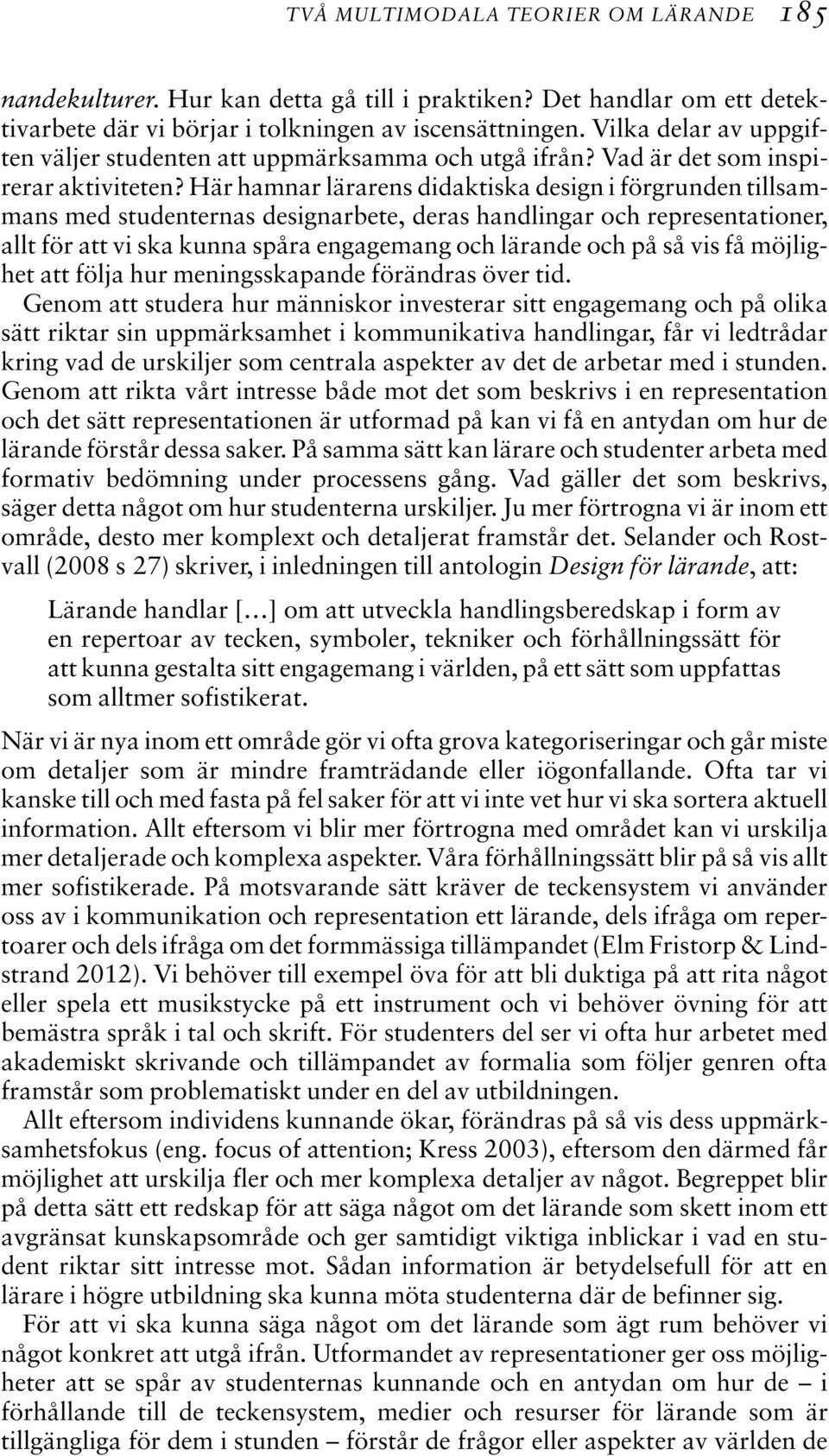 Här hamnar lärarens didaktiska design i förgrunden tillsammans med studenternas designarbete, deras handlingar och representationer, allt för att vi ska kunna spåra engagemang och lärande och på så