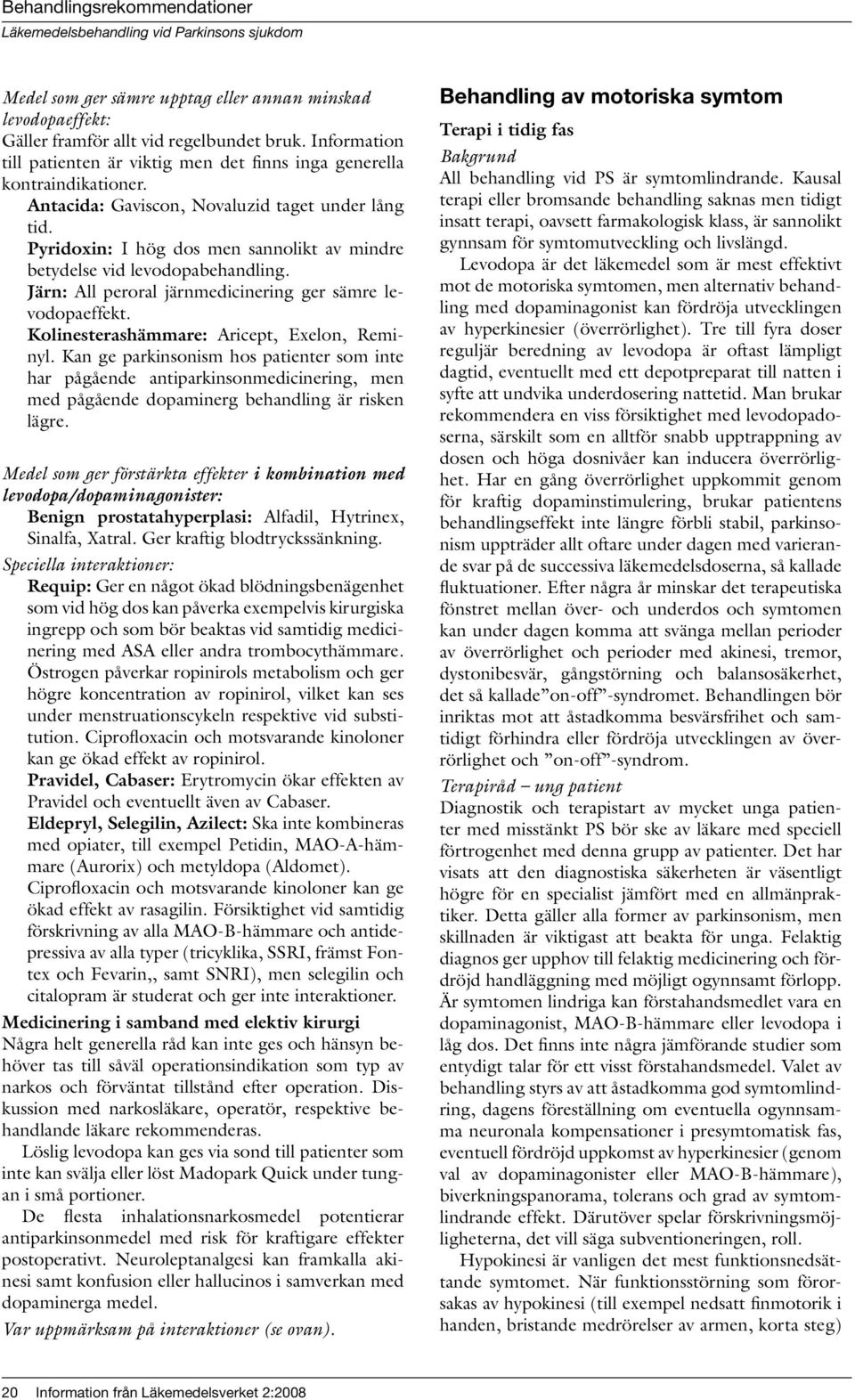 Kolinesterashämmare: Aricept, Exelon, Reminyl. Kan ge parkinsonism hos patienter som inte har pågående antiparkinsonmedicinering, men med pågående dopaminerg behandling är risken lägre.