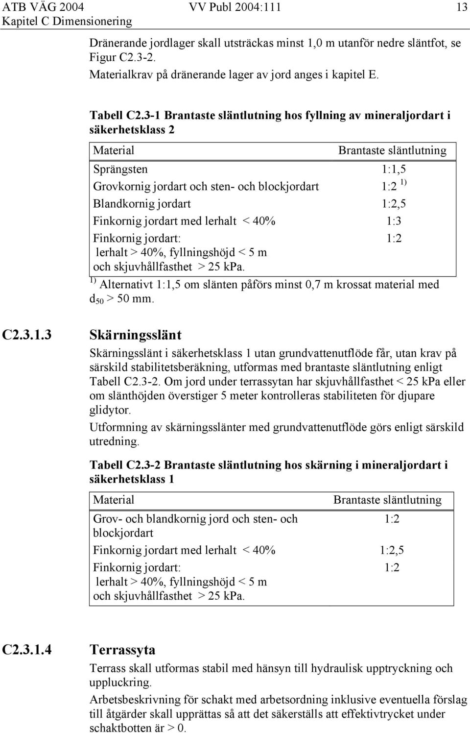 1:2,5 Finkornig jordart med lerhalt < 40% 1:3 Finkornig jordart: 1:2 lerhalt > 40%, fyllningshöjd < 5 m och skjuvhållfasthet > 25 kpa.