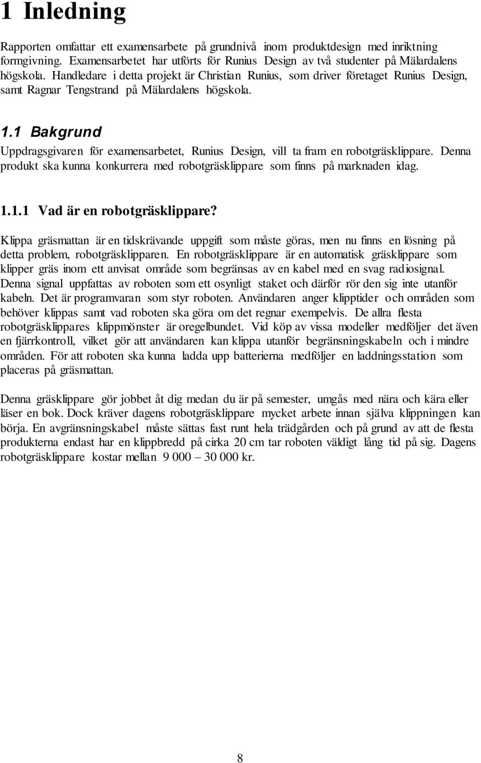 1 Bakgrund Uppdragsgivaren för examensarbetet, Runius Design, vill ta fram en robotgräsklippare. Denna produkt ska kunna konkurrera med robotgräsklippare som finns på marknaden idag. 1.1.1 Vad är en robotgräsklippare?