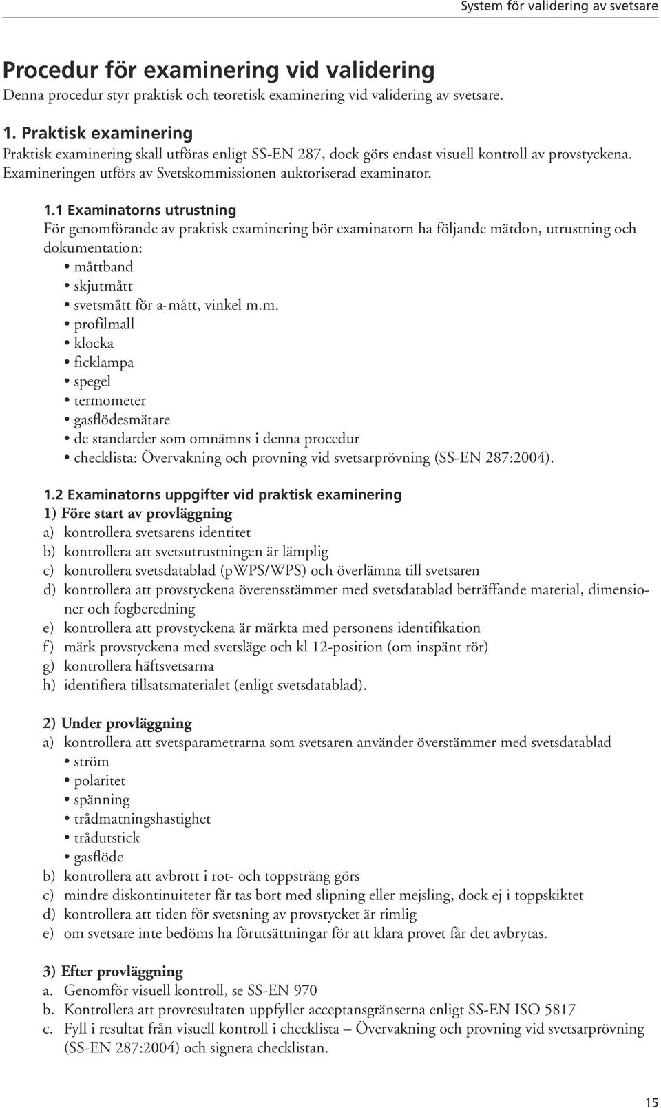 1 Examinatorns utrustning För genomförande av praktisk examinering bör examinatorn ha följande mätdon, utrustning och dokumentation: måttband skjutmått svetsmått för a-mått, vinkel m.m. profilmall klocka ficklampa spegel termometer gasflödesmätare de standarder som omnämns i denna procedur checklista: Övervakning och provning vid svetsarprövning (SS-EN 287:2004).