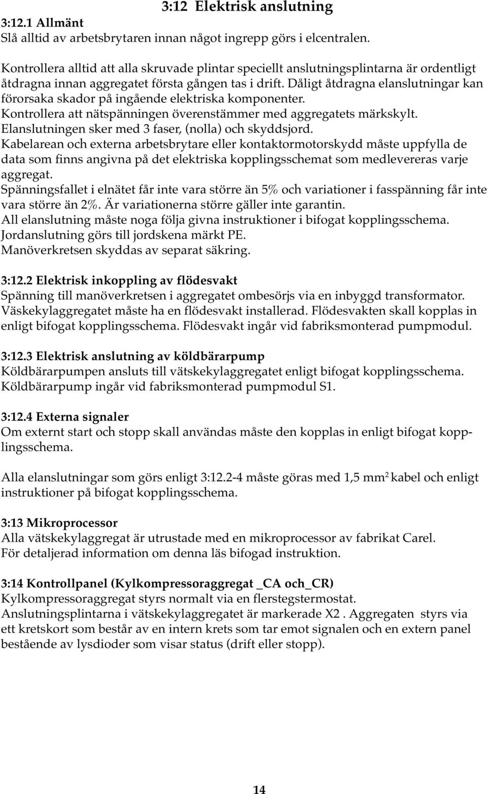 Dåligt åtdragna elanslutningar kan förorsaka skador på ingående elektriska komponenter. Kontrollera att nätspänningen överenstämmer med aggregatets märkskylt.