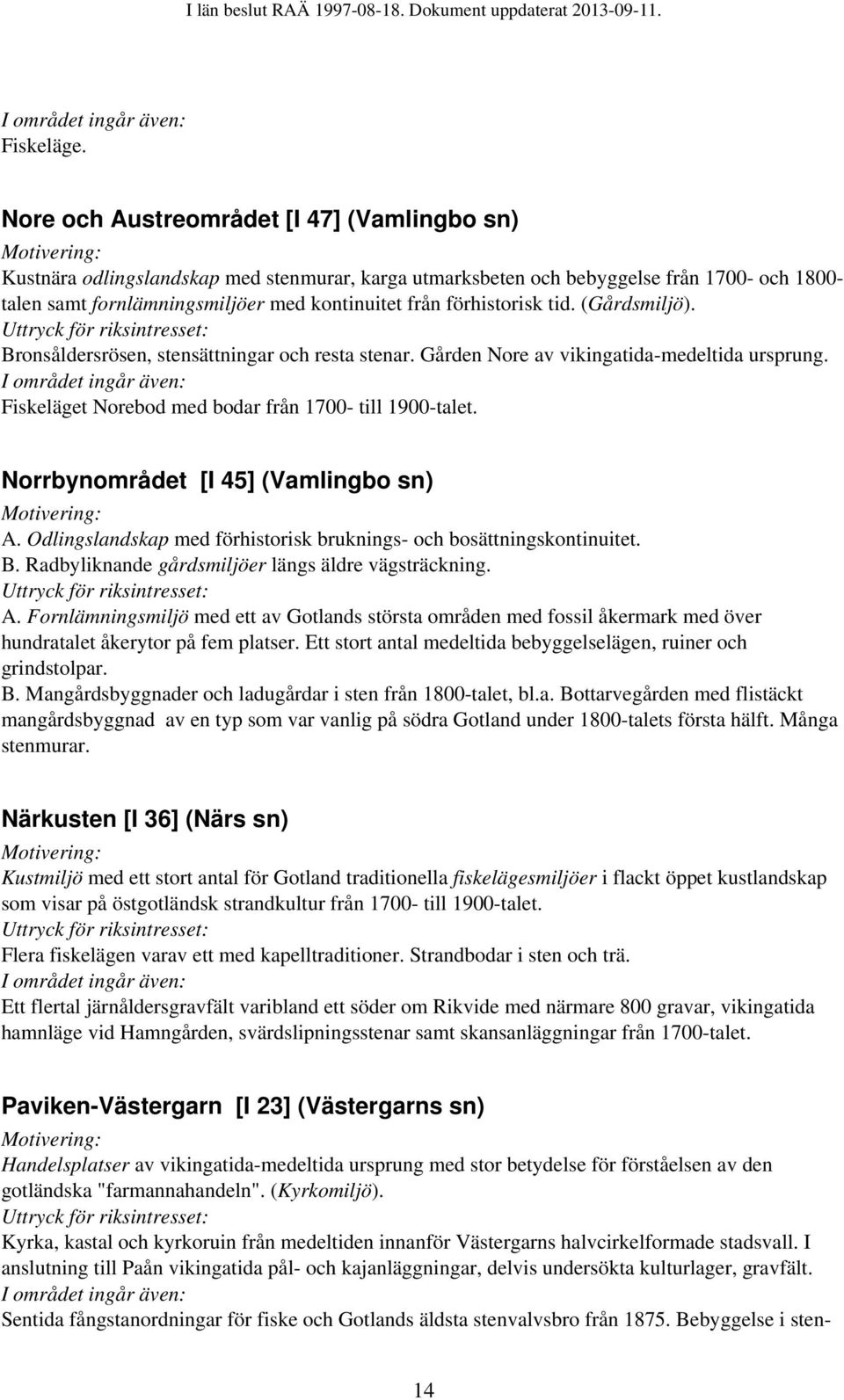 förhistorisk tid. (Gårdsmiljö). Bronsåldersrösen, stensättningar och resta stenar. Gården Nore av vikingatida-medeltida ursprung. Fiskeläget Norebod med bodar från 1700- till 1900-talet.