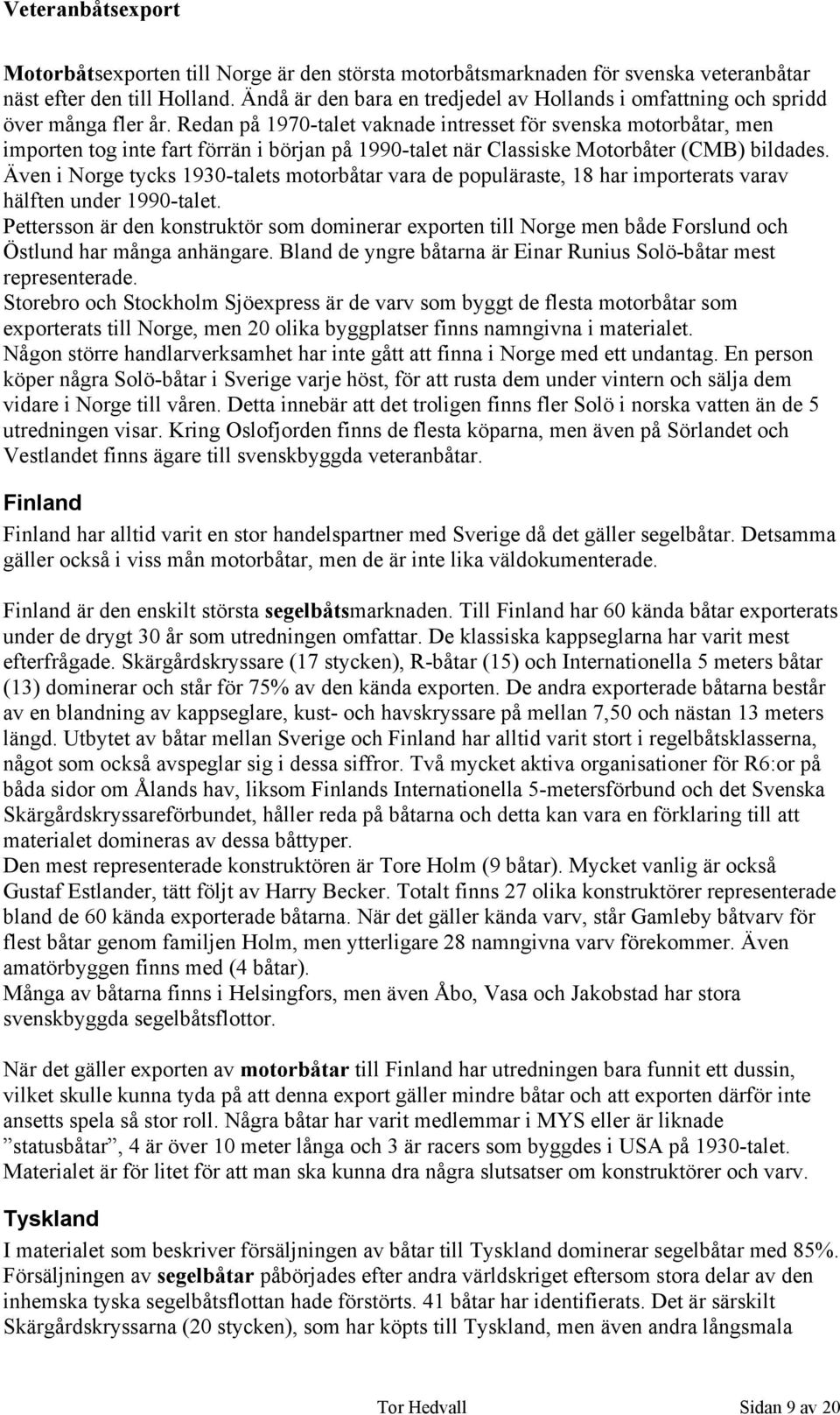 Redan på 1970-talet vaknade intresset för svenska motorbåtar, men importen tog inte fart förrän i början på 1990-talet när Classiske Motorbåter (CMB) bildades.