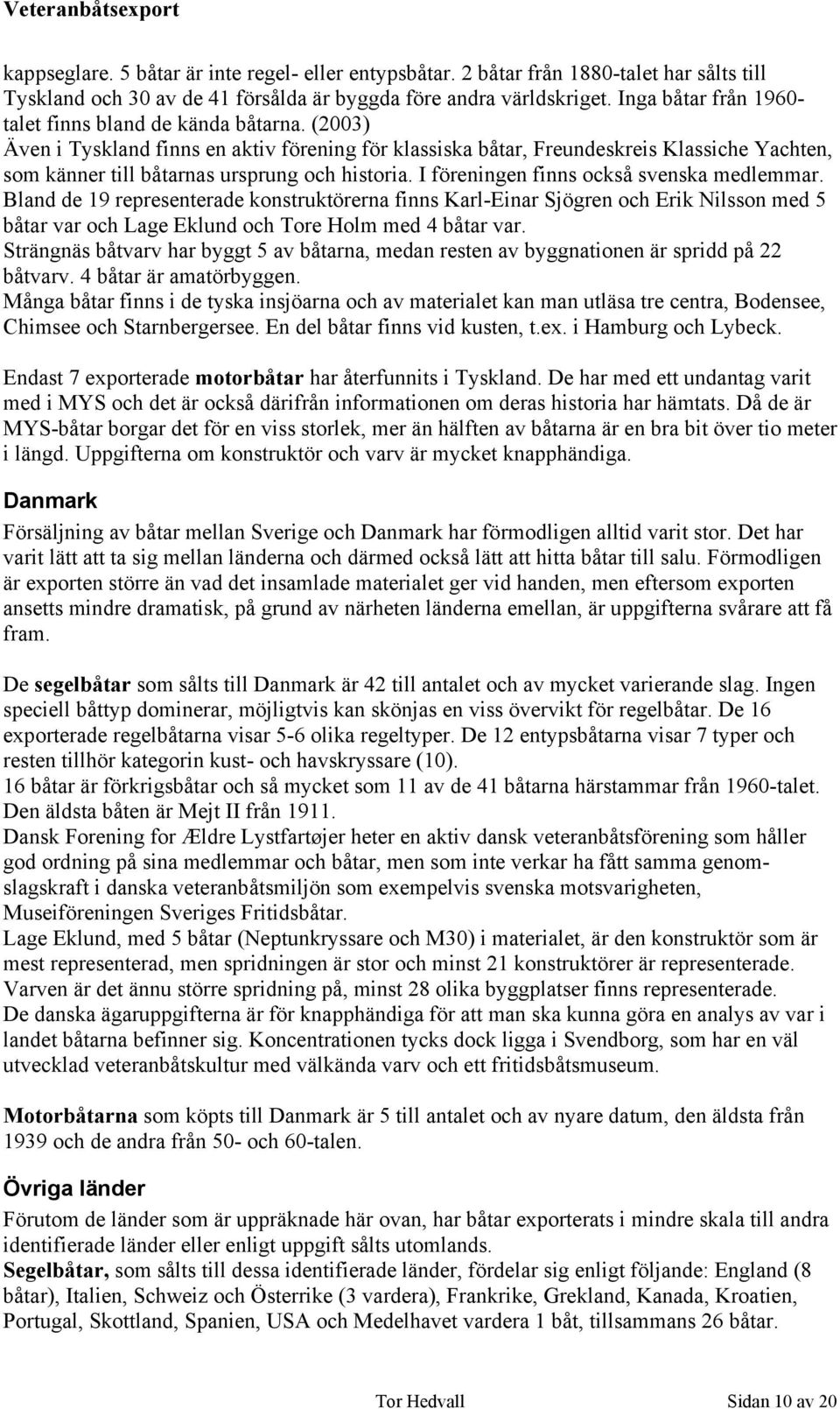 (2003) Även i Tyskland finns en aktiv förening för klassiska båtar, Freundeskreis Klassiche Yachten, som känner till båtarnas ursprung och historia. I föreningen finns också svenska medlemmar.