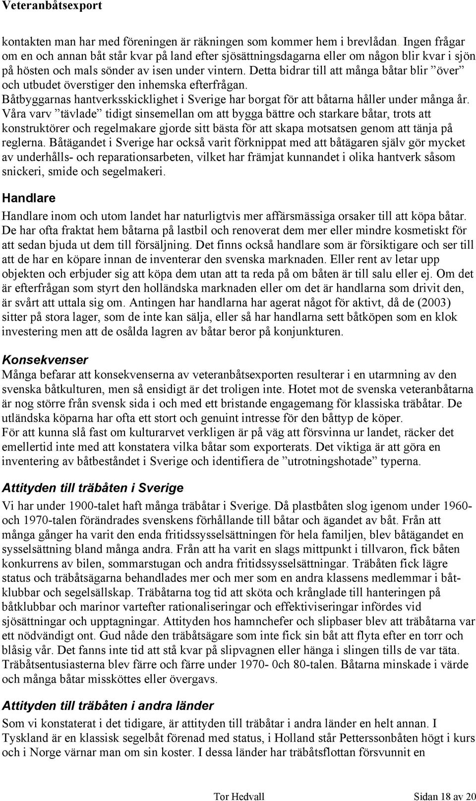 Detta bidrar till att många båtar blir över och utbudet överstiger den inhemska efterfrågan. Båtbyggarnas hantverksskicklighet i Sverige har borgat för att båtarna håller under många år.