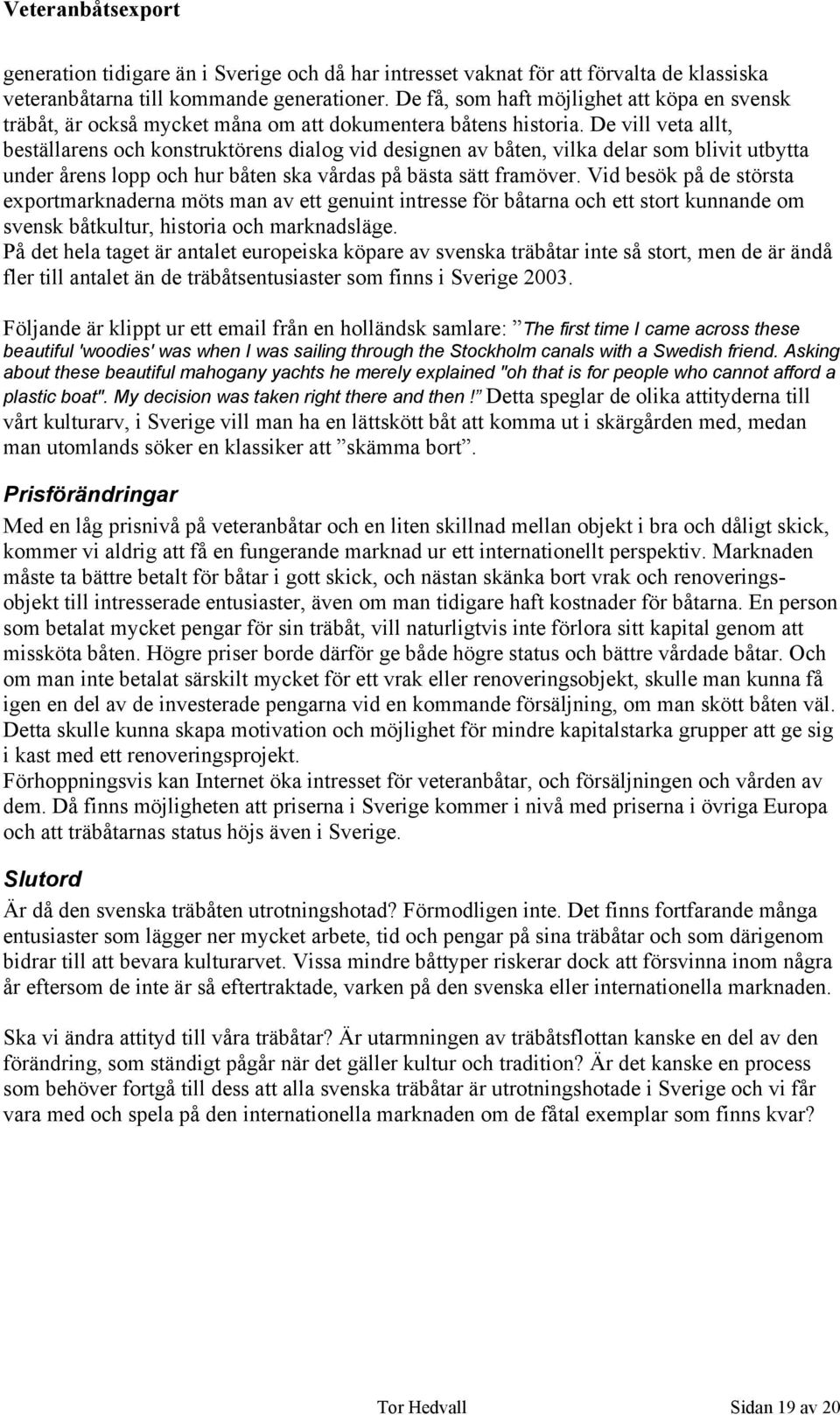 De vill veta allt, beställarens och konstruktörens dialog vid designen av båten, vilka delar som blivit utbytta under årens lopp och hur båten ska vårdas på bästa sätt framöver.