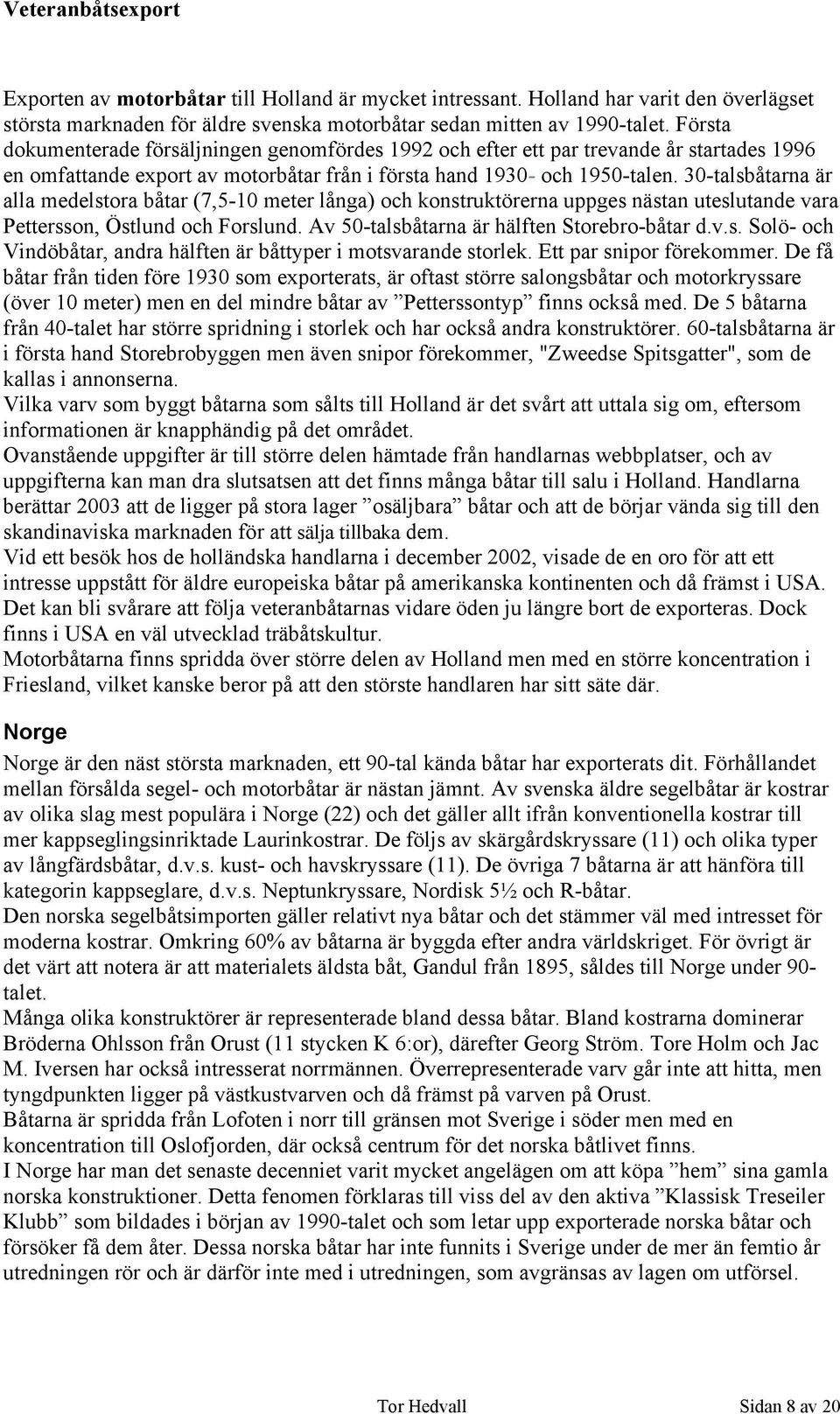 30-talsbåtarna är alla medelstora båtar (7,5-10 meter långa) och konstruktörerna uppges nästan uteslutande vara Pettersson, Östlund och Forslund. Av 50-talsbåtarna är hälften Storebro-båtar d.v.s. Solö- och Vindöbåtar, andra hälften är båttyper i motsvarande storlek.