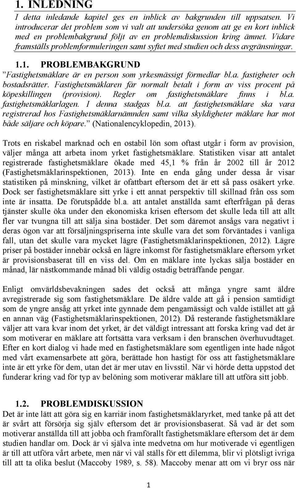 Vidare framställs problemformuleringen samt syftet med studien och dess avgränsningar. 1.1. PROBLEMBAKGRUND Fastighetsmäklare är en person som yrkesmässigt förmedlar bl.a. fastigheter och bostadsrätter.