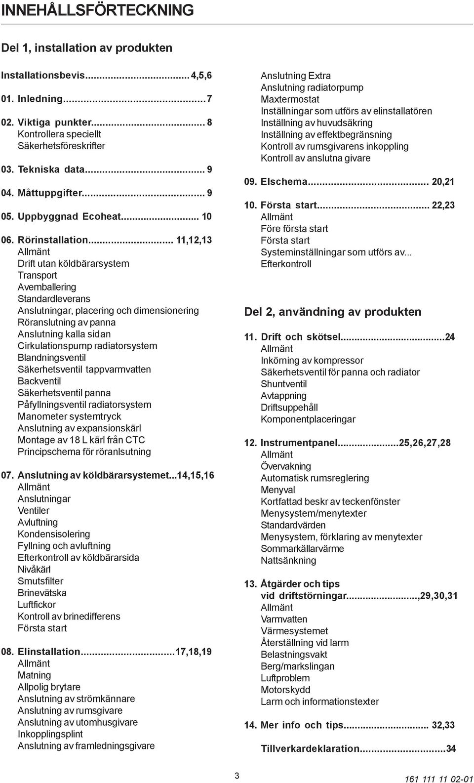 .. 11,12,13 Allmänt Drift utan köldbärarsystem Transport Avemballering Standardleverans Anslutningar, placering och dimensionering Röranslutning av panna Anslutning kalla sidan Cirkulationspump