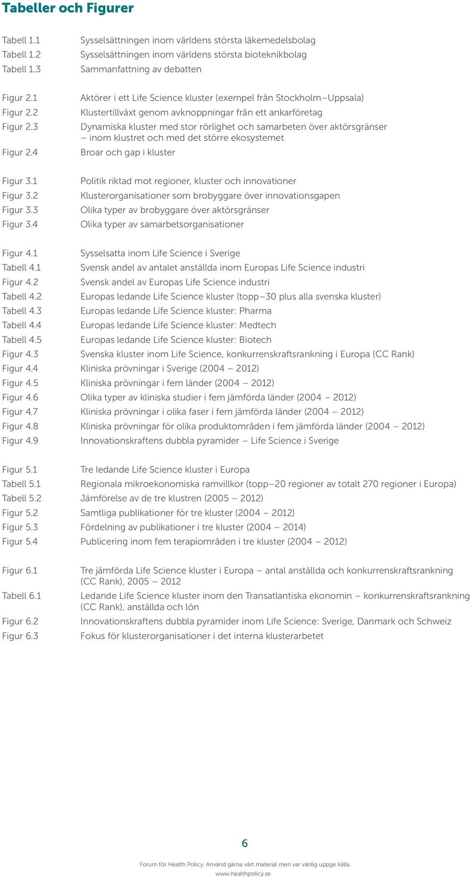4 Aktörer i ett Life Science kluster (exempel från Stockholm Uppsala) Klustertillväxt genom avknoppningar från ett ankarföretag Dynamiska kluster med stor rörlighet och samarbeten över aktörsgränser