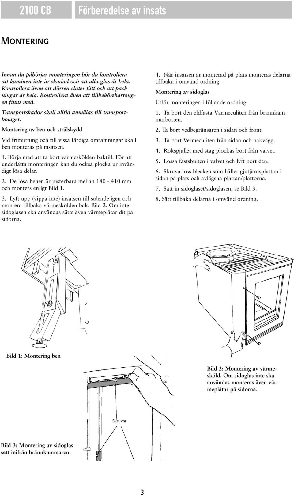 Montering av ben och strålskydd Vid frimurning och till vissa färdiga omramningar skall ben monteras på insatsen. 1. Börja med att ta bort värmeskölden baktill.