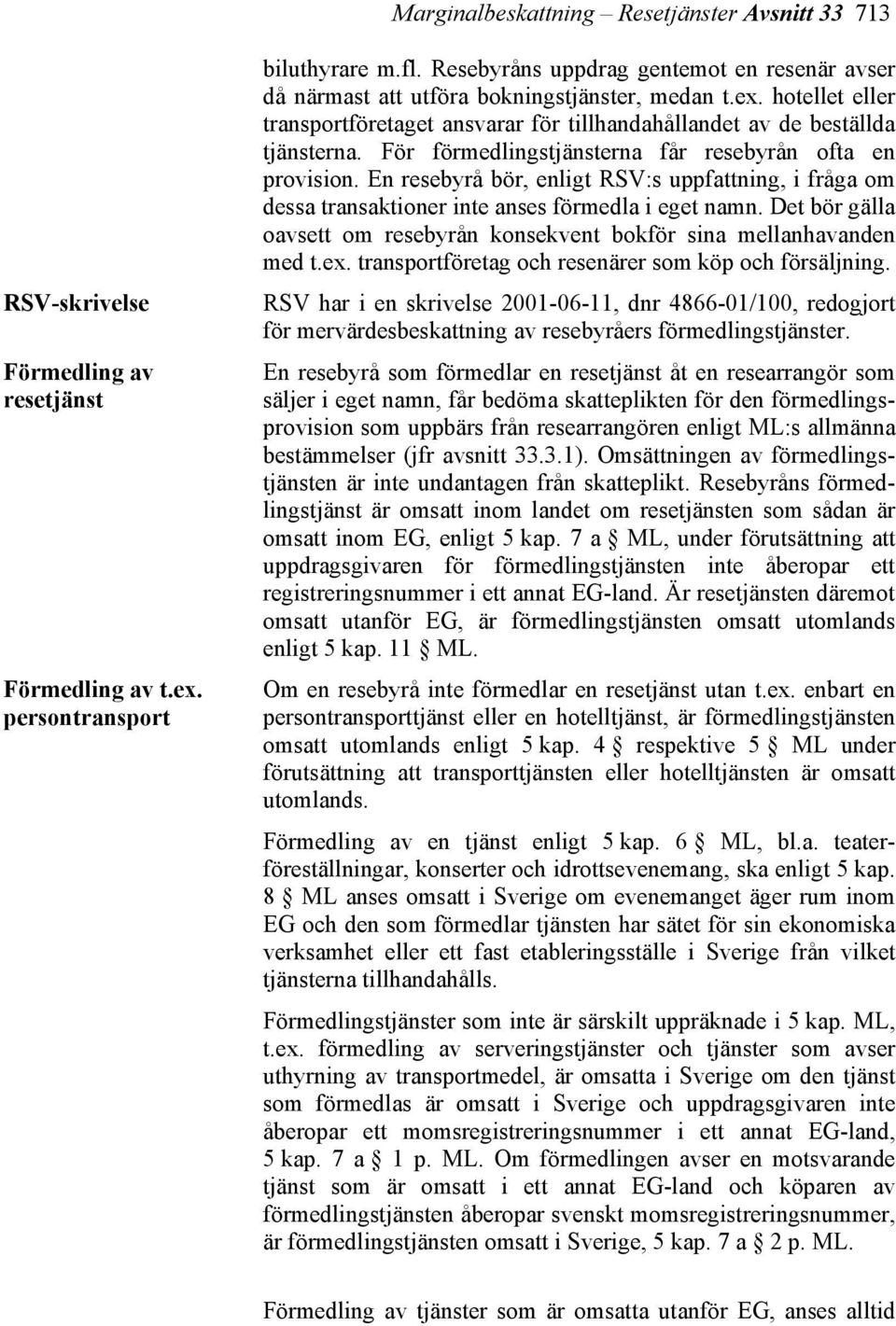 För förmedlingstjänsterna får resebyrån ofta en provision. En resebyrå bör, enligt RSV:s uppfattning, i fråga om dessa transaktioner inte anses förmedla i eget namn.