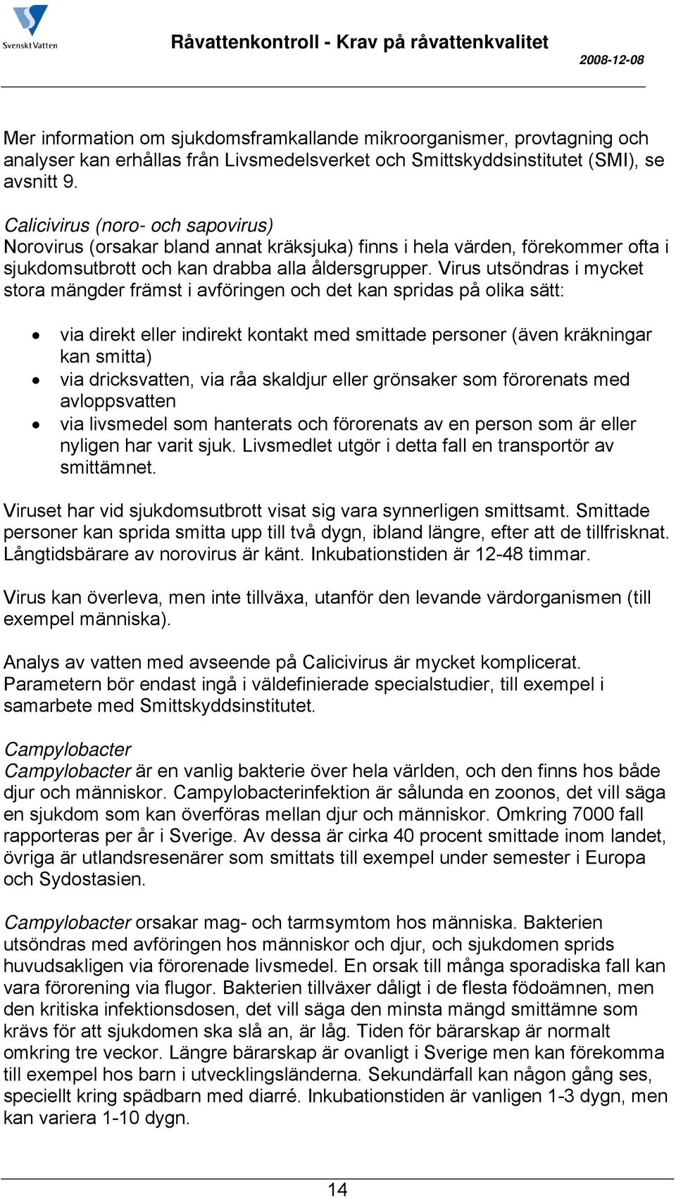 Virus utsöndras i mycket stora mängder främst i avföringen och det kan spridas på olika sätt: via direkt eller indirekt kontakt med smittade personer (även kräkningar kan smitta) via dricksvatten,