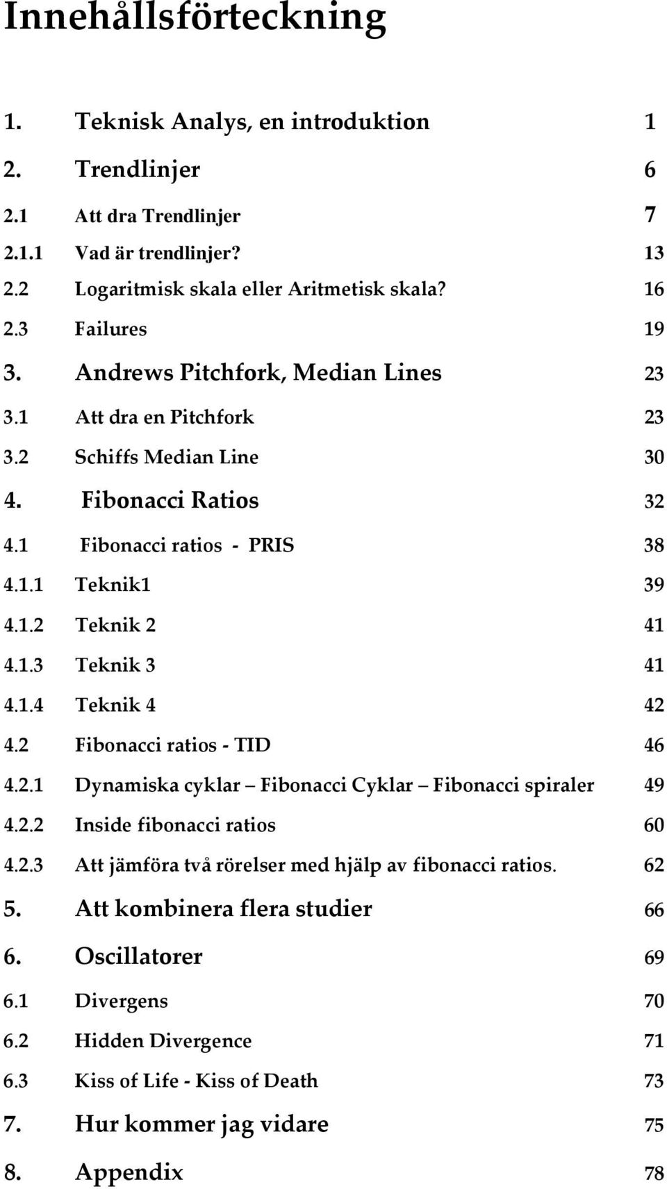 1.3 Teknik 3 41 4.1.4 Teknik 4 42 4.2 Fibonacci ratios - TID 46 4.2.1 Dynamiska cyklar Fibonacci Cyklar Fibonacci spiraler 49 4.2.2 Inside fibonacci ratios 60 4.2.3 Att jämföra två rörelser med hjälp av fibonacci ratios.