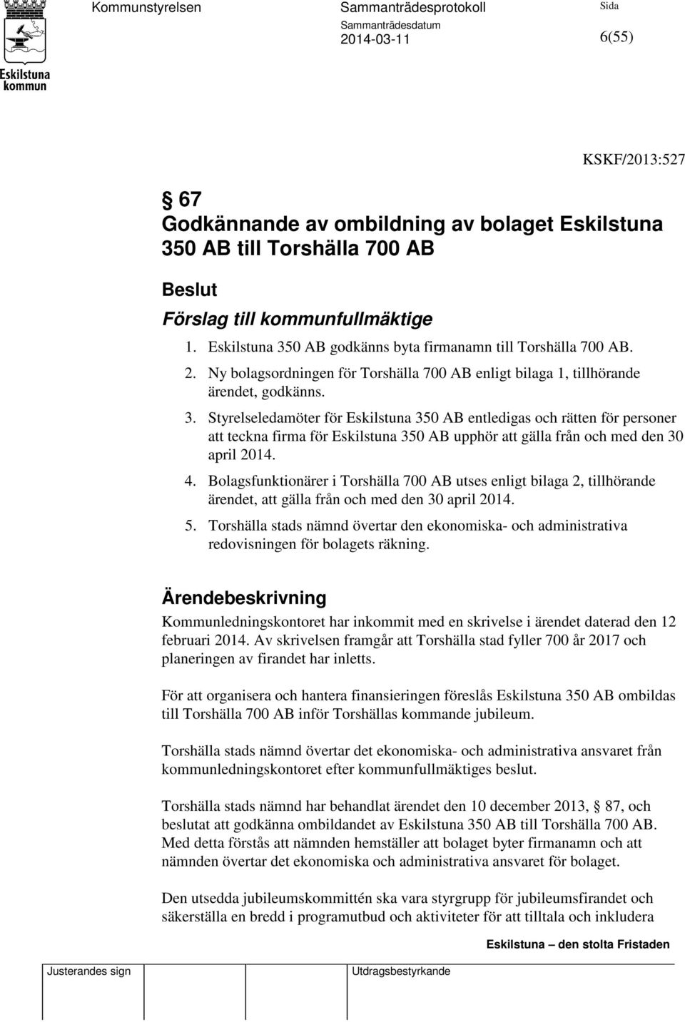 4. Bolagsfunktionärer i Torshälla 700 AB utses enligt bilaga 2, tillhörande ärendet, att gälla från och med den 30 april 2014. 5.