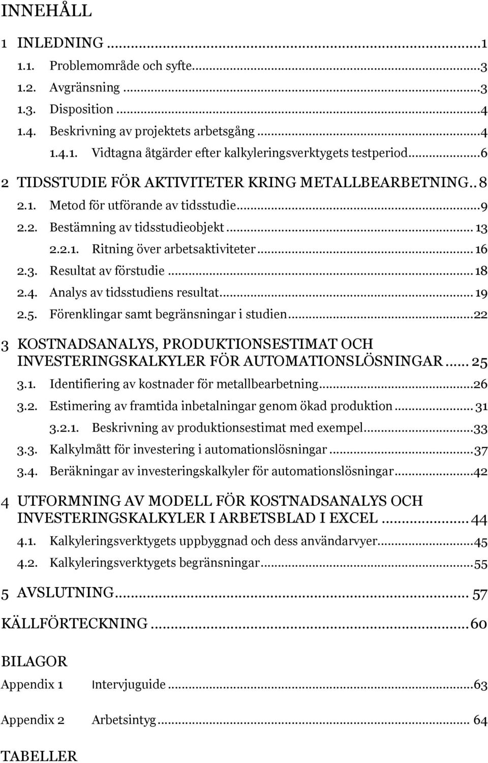 .. 18 2.4. Analys av tidsstudiens resultat... 19 2.5. Förenklingar samt begränsningar i studien... 22 3 KOSTNADSANALYS, PRODUKTIONSESTIMAT OCH INVESTERINGSKALKYLER FÖR AUTOMATIONSLÖSNINGAR... 25 3.1. Identifiering av kostnader för metallbearbetning.