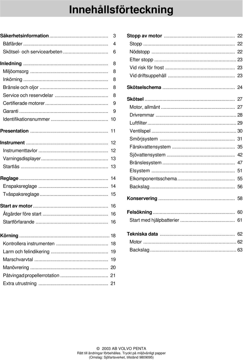 .. 14 Tvåspaksreglage... 15 Start av motor... 16 Åtgärder före start... 16 Startförfarande... 16 Körning... 18 Kontrollera instrumenten... 18 Larm och felindikering... 19 Marschvarvtal.