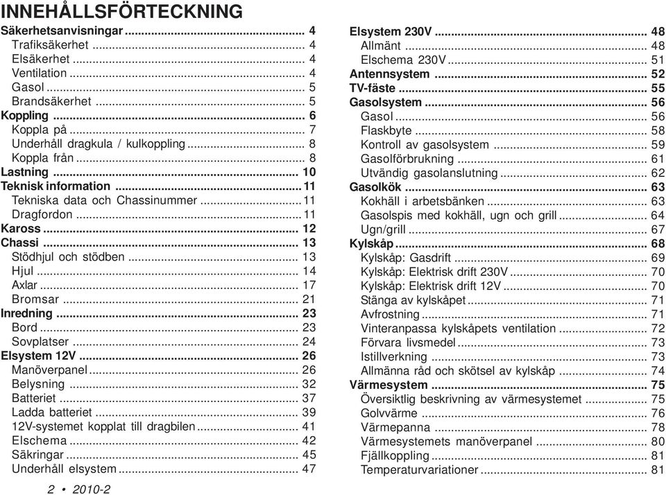 .. 21 Inredning... 23 Bord... 23 Sovplatser... 24 Elsystem 12V... 26 Manöverpanel... 26 Belysning... 32 Batteriet... 37 Ladda batteriet... 39 12V-systemet kopplat till dragbilen... 41 Elschema.